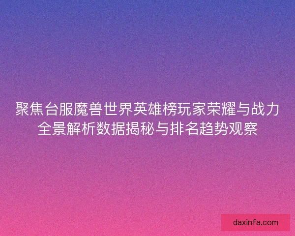 聚焦台服魔兽世界英雄榜玩家荣耀与战力全景解析数据揭秘与排名趋势观察