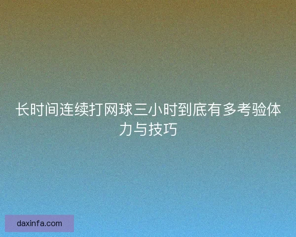 长时间连续打网球三小时到底有多考验体力与技巧