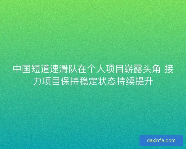 中国短道速滑队在个人项目崭露头角 接力项目保持稳定状态持续提升