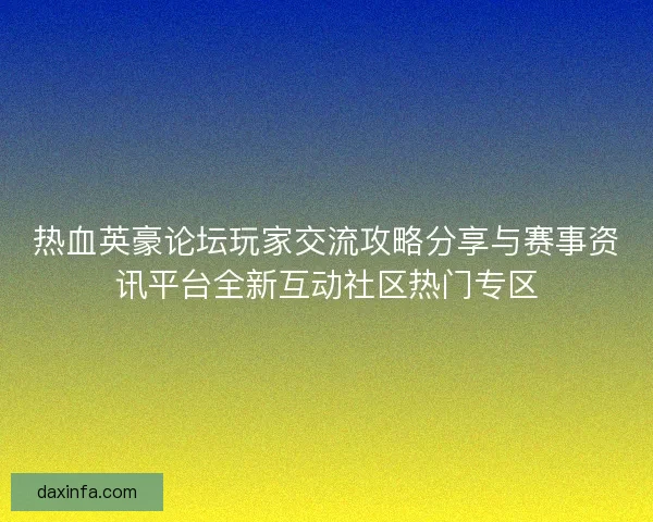 热血英豪论坛玩家交流攻略分享与赛事资讯平台全新互动社区热门专区