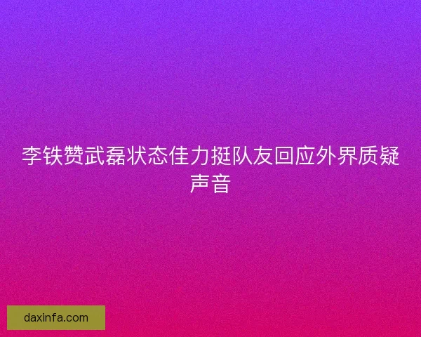 李铁赞武磊状态佳力挺队友回应外界质疑声音