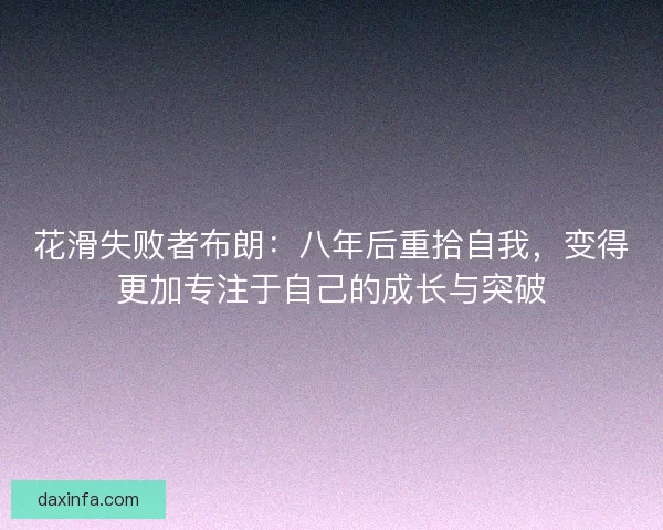 花滑失败者布朗：八年后重拾自我，变得更加专注于自己的成长与突破