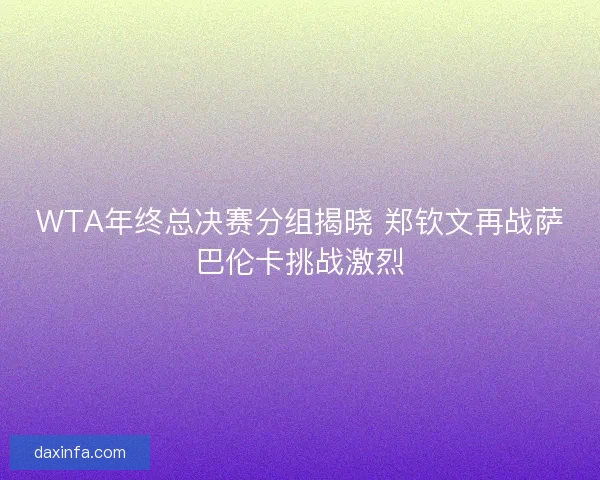 WTA年终总决赛分组揭晓 郑钦文再战萨巴伦卡挑战激烈