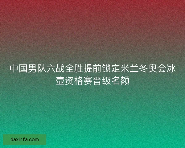 中国男队六战全胜提前锁定米兰冬奥会冰壶资格赛晋级名额
