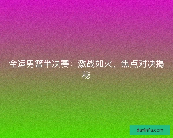 全运男篮半决赛：激战如火，焦点对决揭秘
