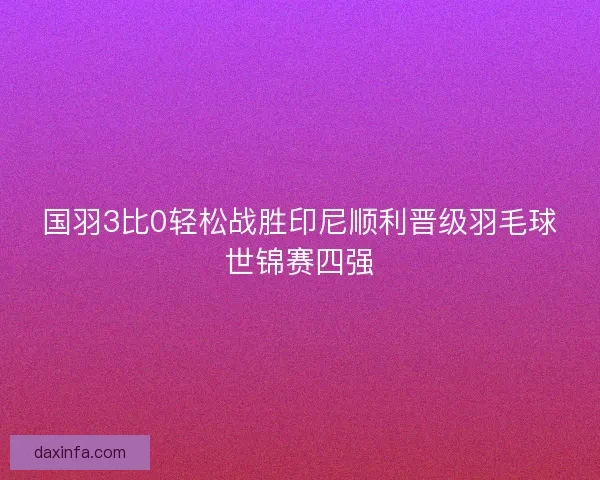 国羽3比0轻松战胜印尼顺利晋级羽毛球世锦赛四强