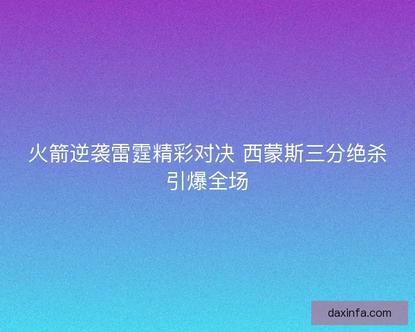 火箭逆袭雷霆精彩对决 西蒙斯三分绝杀引爆全场