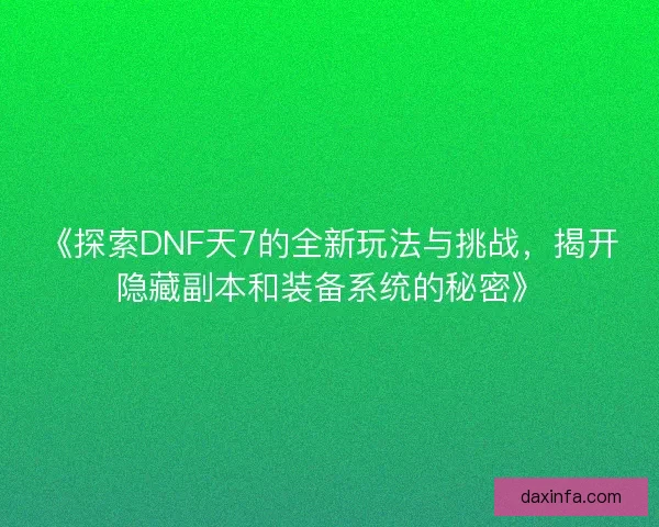 《探索DNF天7的全新玩法与挑战,揭开隐藏副本和装备系统的秘密》 《探索DNF天7的全新玩法与挑战,揭开隐藏副本和装备系统的秘密》