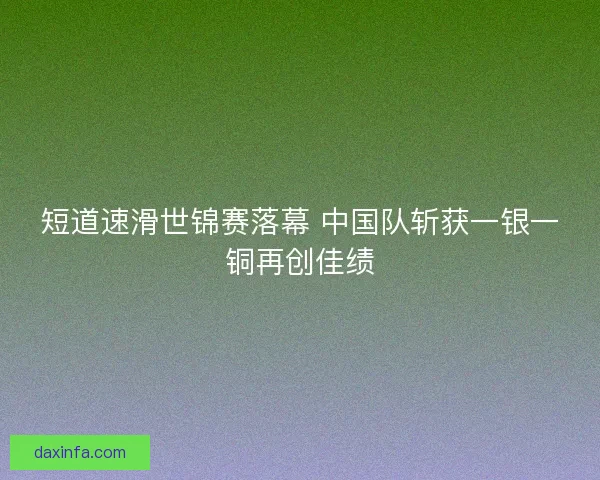 短道速滑世锦赛落幕 中国队斩获一银一铜再创佳绩 短道速滑世锦赛落幕 中国队斩获一银一铜再创佳绩
