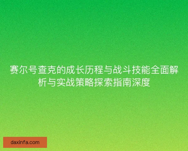 赛尔号查克的成长历程与战斗技能全面解析与实战策略探索指南深度 赛尔号查克的成长历程与战斗技能全面解析与实战策略探索指南深度